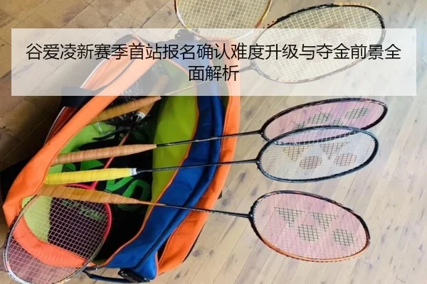 谷爱凌新赛季首站报名确认难度升级与夺金前景全面解析