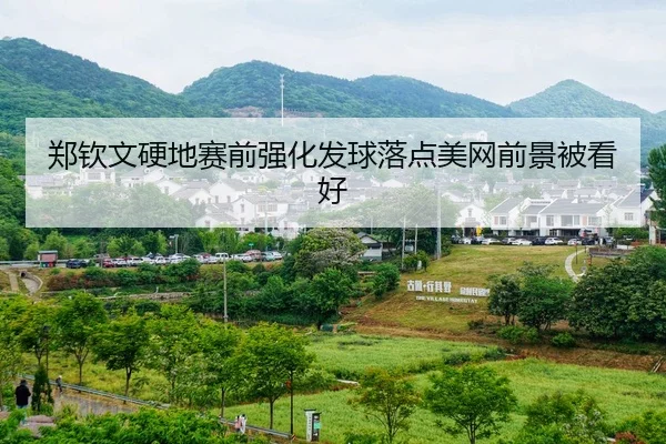 郑钦文硬地赛前强化发球落点美网前景被看好