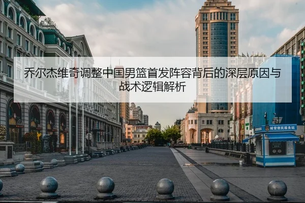 乔尔杰维奇调整中国男篮首发阵容背后的深层原因与战术逻辑解析